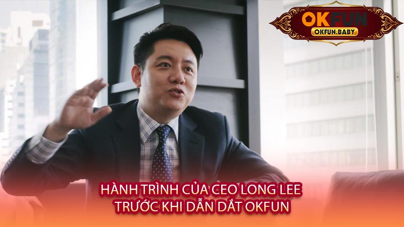 Hành Trình Của CEO Long Lee Trước Khi Dẫn Dắt OKFUN