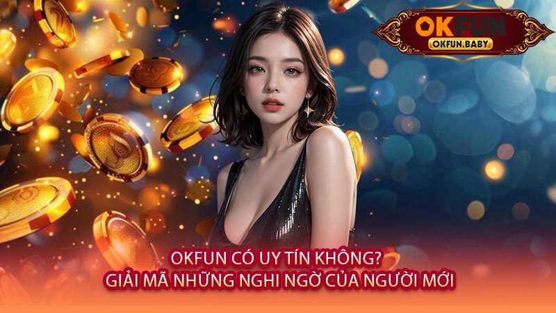 OKFUN Có Uy Tín Không? - Giải Mã Những Nghi Ngờ Của Người Mới