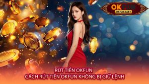 Rút Tiền OKFUN - Cách Rút Tiền OKFUN Không Bị Giữ Lệnh