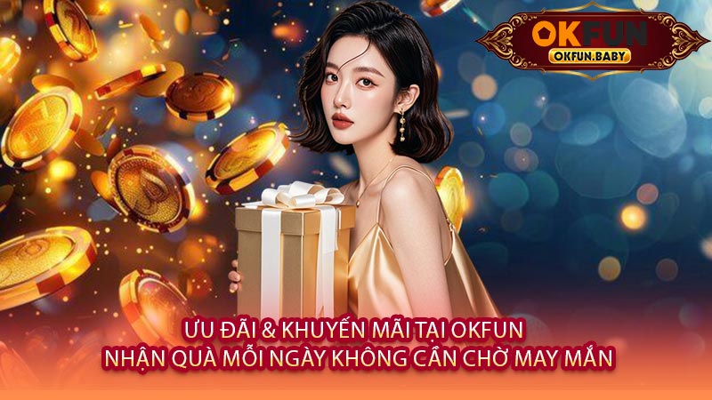Ưu Đãi & Khuyến Mãi Tại OKFUN - Nhận Quà Mỗi Ngày Không Cần Chờ May Mắn